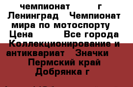 11.1) чемпионат : 1969 г - Ленинград - Чемпионат мира по мотоспорту › Цена ­ 190 - Все города Коллекционирование и антиквариат » Значки   . Пермский край,Добрянка г.